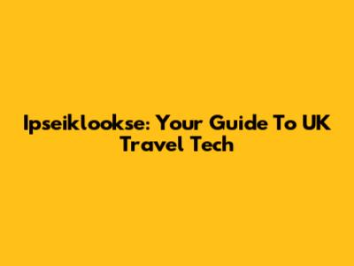 Ipseiklookse: Your Guide To UK Travel Tech