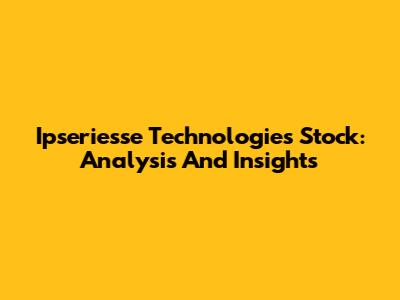 Ipseriesse Technologies Stock: Analysis And Insights