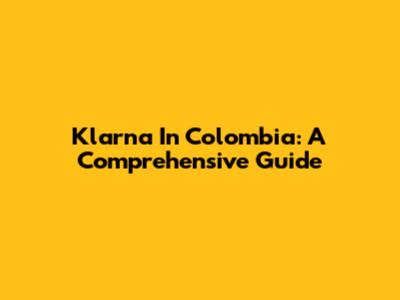 Klarna In Colombia: A Comprehensive Guide