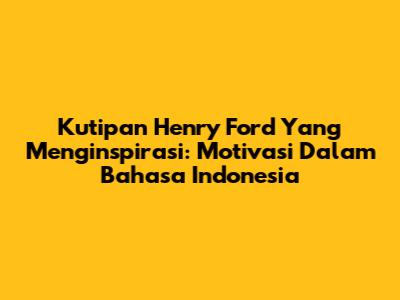 Kutipan Henry Ford Yang Menginspirasi: Motivasi Dalam Bahasa Indonesia