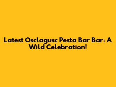 Latest Osclagusc Pesta Bar Bar: A Wild Celebration!