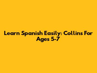 Learn Spanish Easily: Collins For Ages 5-7