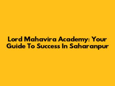 Lord Mahavira Academy: Your Guide To Success In Saharanpur