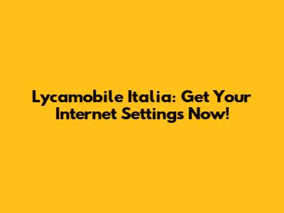 Lycamobile Italia: Get Your Internet Settings Now!
