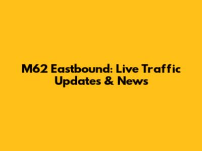 M62 Eastbound: Live Traffic Updates & News