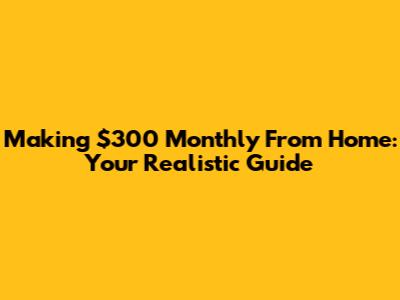 Making $300 Monthly From Home: Your Realistic Guide