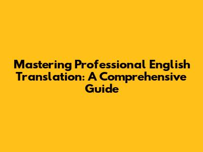 Mastering Professional English Translation: A Comprehensive Guide