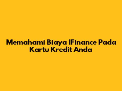 Memahami Biaya IFinance Pada Kartu Kredit Anda