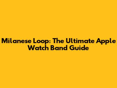 Milanese Loop: The Ultimate Apple Watch Band Guide