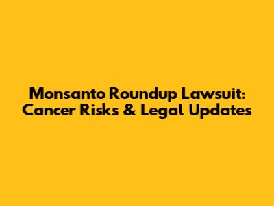 Monsanto Roundup Lawsuit: Cancer Risks & Legal Updates