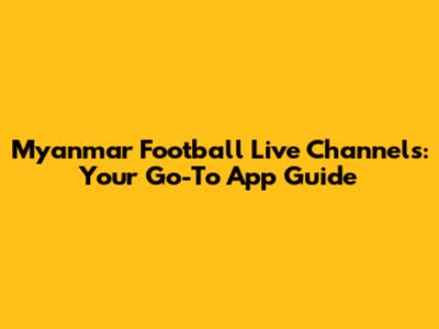 Myanmar Football Live Channels: Your Go-To App Guide
