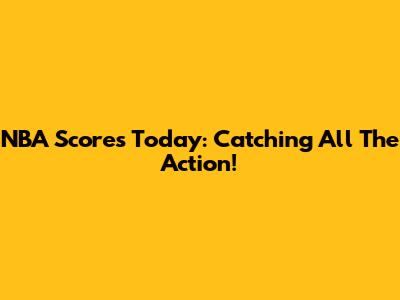 NBA Scores Today: Catching All The Action!