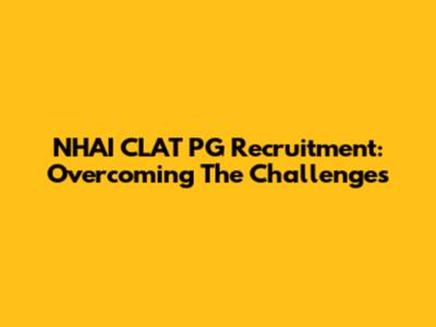 NHAI CLAT PG Recruitment: Overcoming The Challenges