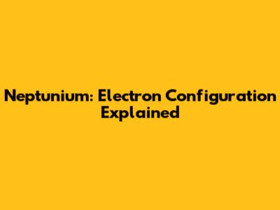 Neptunium: Electron Configuration Explained