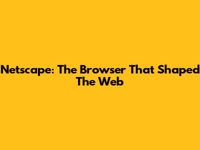 Netscape: The Browser That Shaped The Web