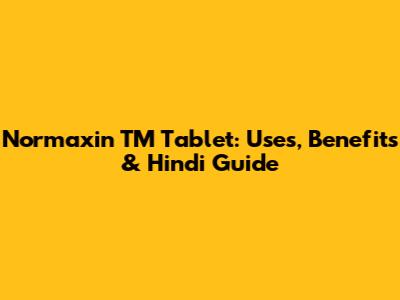 Normaxin TM Tablet: Uses, Benefits & Hindi Guide