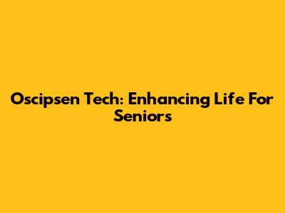 Oscipsen Tech: Enhancing Life For Seniors