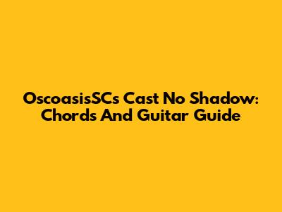 OscoasisSC's 'Cast No Shadow': Chords And Guitar Guide