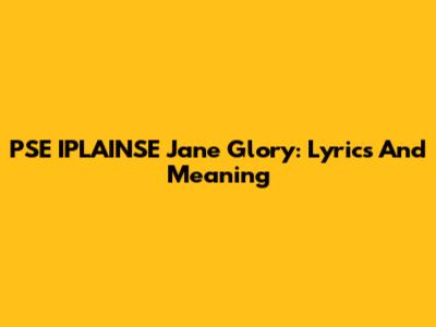 PSE IPLAINSE Jane Glory: Lyrics And Meaning