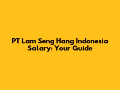 PT Lam Seng Hang Indonesia Salary: Your Guide