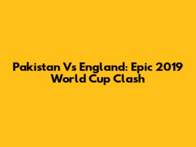 Pakistan Vs England: Epic 2019 World Cup Clash