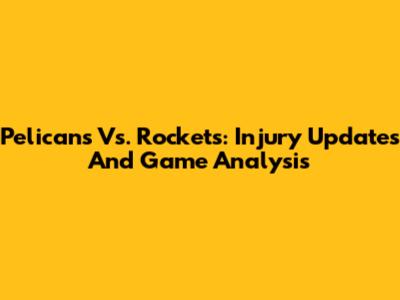 Pelicans Vs. Rockets: Injury Updates And Game Analysis