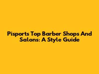 Pisport's Top Barber Shops And Salons: A Style Guide