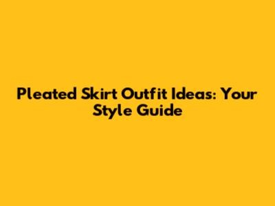 Pleated Skirt Outfit Ideas: Your Style Guide