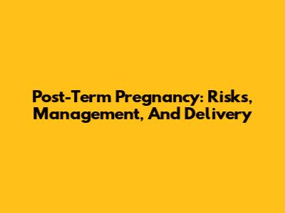 Post-Term Pregnancy: Risks, Management, And Delivery
