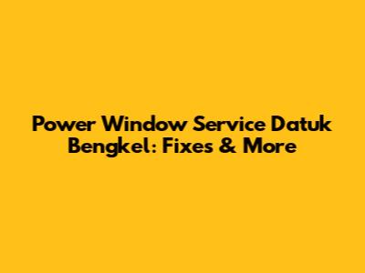 Power Window Service Datuk Bengkel: Fixes & More