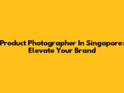Product Photographer In Singapore: Elevate Your Brand