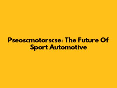 Pseoscmotorscse: The Future Of Sport Automotive