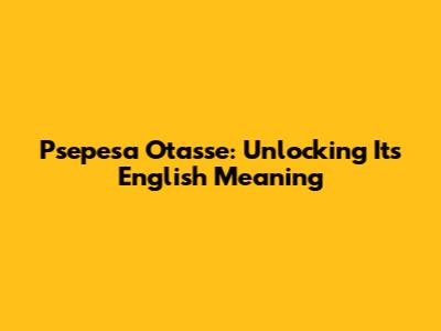 Psepesa Otasse: Unlocking Its English Meaning