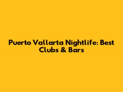 Puerto Vallarta Nightlife: Best Clubs & Bars