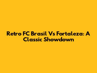 Retro FC Brasil Vs Fortaleza: A Classic Showdown