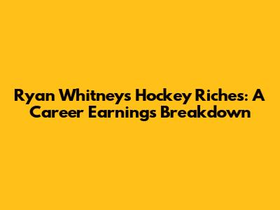 Ryan Whitney's Hockey Riches: A Career Earnings Breakdown