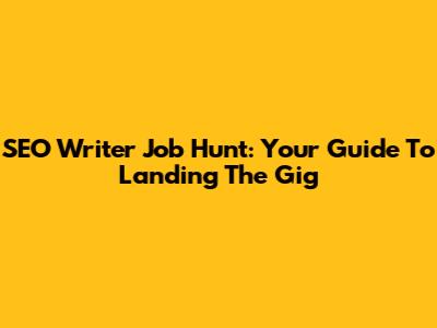 SEO Writer Job Hunt: Your Guide To Landing The Gig