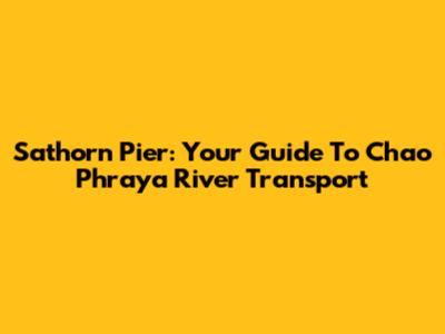 Sathorn Pier: Your Guide To Chao Phraya River Transport