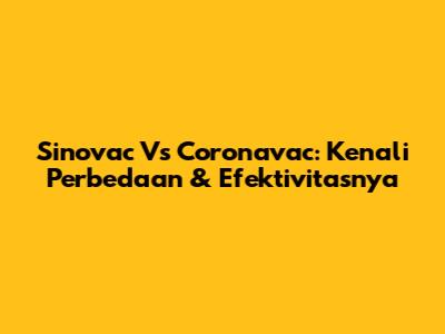 Sinovac Vs Coronavac: Kenali Perbedaan & Efektivitasnya