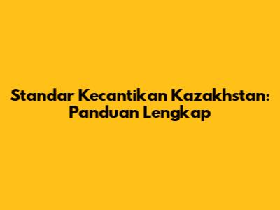 Standar Kecantikan Kazakhstan: Panduan Lengkap