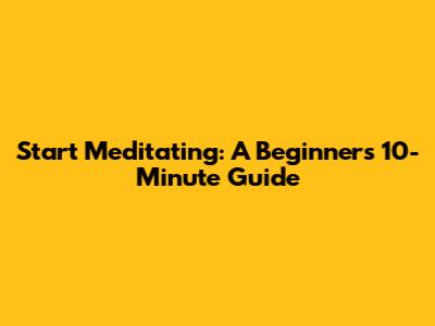 Start Meditating: A Beginner's 10-Minute Guide