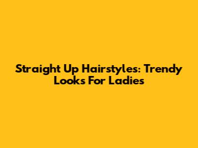 Straight Up Hairstyles: Trendy Looks For Ladies