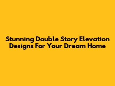 Stunning Double Story Elevation Designs For Your Dream Home
