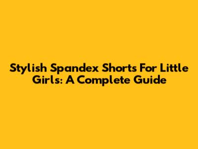 Stylish Spandex Shorts For Little Girls: A Complete Guide