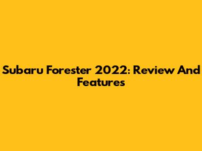Subaru Forester 2022: Review And Features