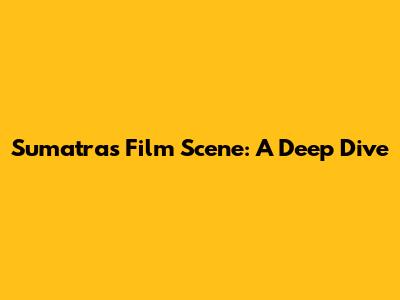Sumatra's Film Scene: A Deep Dive