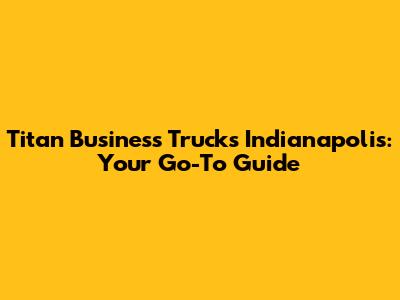 Titan Business Trucks Indianapolis: Your Go-To Guide