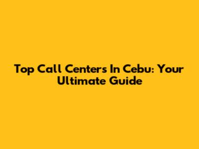 Top Call Centers In Cebu: Your Ultimate Guide