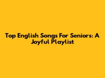 Top English Songs For Seniors: A Joyful Playlist