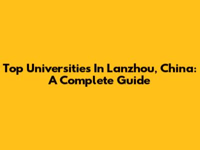 Top Universities In Lanzhou, China: A Complete Guide